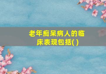 老年痴呆病人的临床表现包括( )